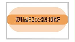 深圳市盐田区办公室设计哪家好-深圳市南山区办公室设计哪家好